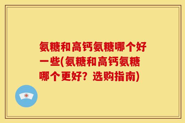氨糖和高钙氨糖哪个好一些(氨糖和高钙氨糖哪个更好？选购指南)