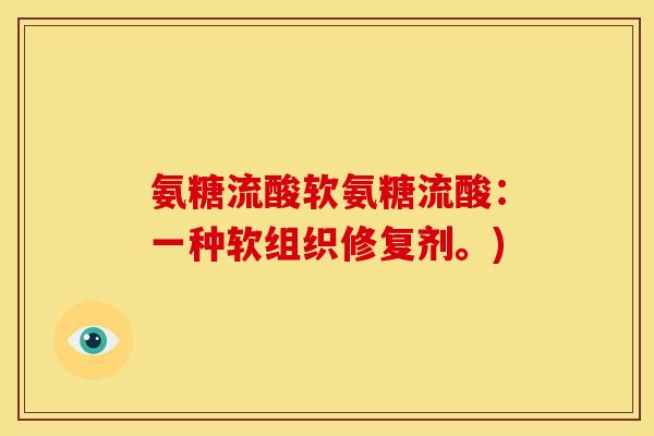 氨糖流酸软氨糖流酸：一种软组织修复剂。)