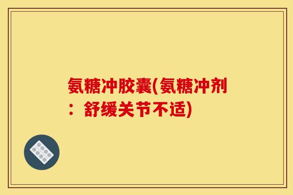 氨糖冲胶囊(氨糖冲剂：舒缓关节不适)