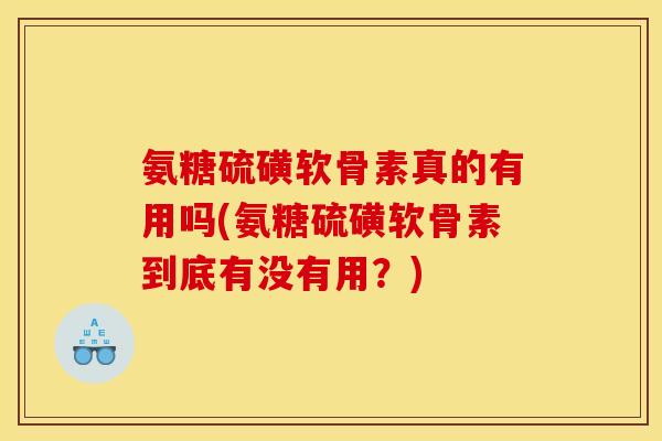 氨糖硫磺软骨素真的有用吗(氨糖硫磺软骨素到底有没有用?) 氨糖硫磺软骨素真的有用吗(氨糖硫磺软骨素到底有没有用?)