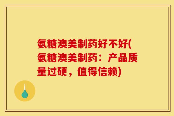 氨糖澳美制药好不好(氨糖澳美制药：产品质量过硬，值得信赖)