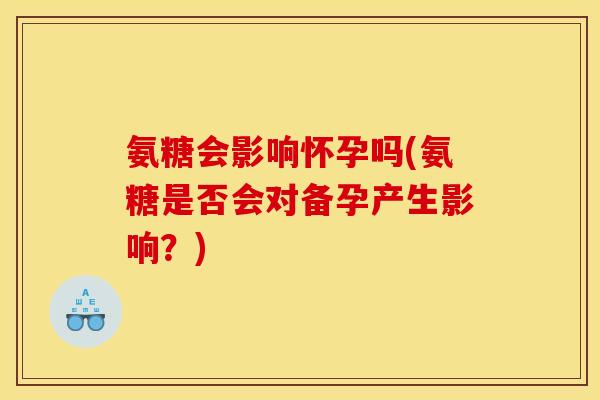 氨糖会影响怀孕吗(氨糖是否会对备孕产生影响？)