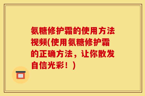 氨糖修护霜的使用方法视频(使用氨糖修护霜的正确方法，让你散发自信光彩！)