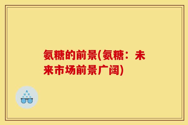 氨糖的前景(氨糖：未来市场前景广阔)