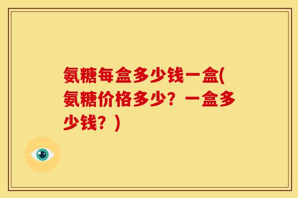 氨糖每盒多少钱一盒(氨糖价格多少？一盒多少钱？)