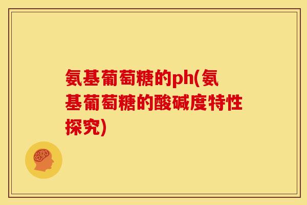 氨基葡萄糖的ph(氨基葡萄糖的酸碱度特性探究)