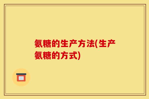 氨糖的生产方法(生产氨糖的方式)