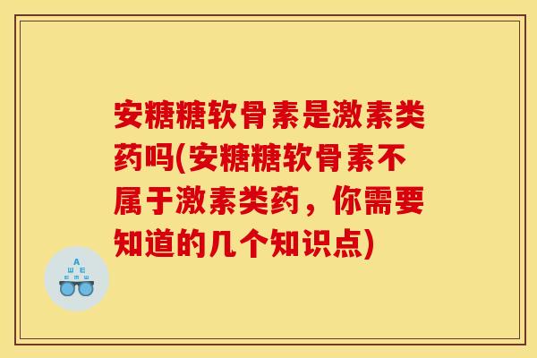 安糖糖软骨素是激素类药吗(安糖糖软骨素不属于激素类药，你需要知道的几个知识点)