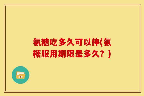 氨糖吃多久可以停(氨糖服用期限是多久？)