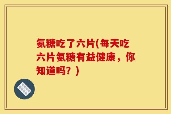 氨糖吃了六片(每天吃六片氨糖有益健康，你知道吗？)