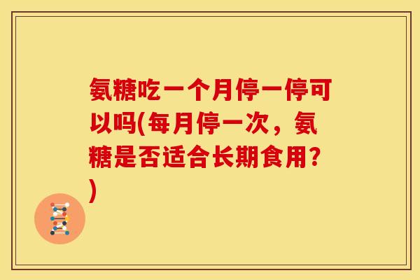 氨糖吃一个月停一停可以吗(每月停一次，氨糖是否适合长期食用？)