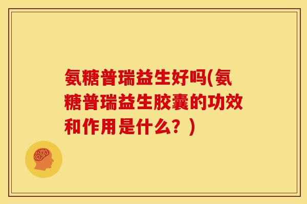氨糖普瑞益生好吗(氨糖普瑞益生胶囊的功效和作用是什么？)