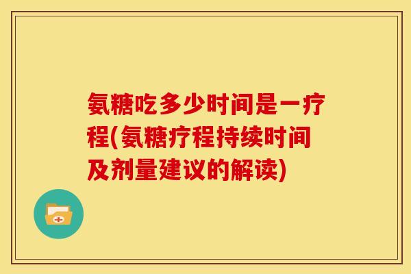 氨糖吃多少时间是一疗程(氨糖疗程持续时间及剂量建议的解读)