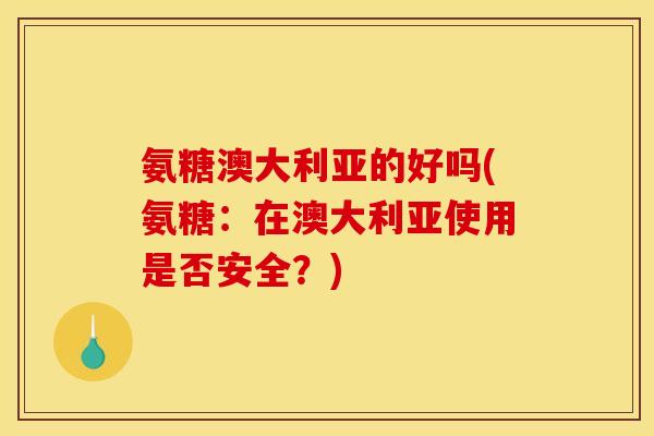 氨糖澳大利亚的好吗(氨糖：在澳大利亚使用是否安全？)