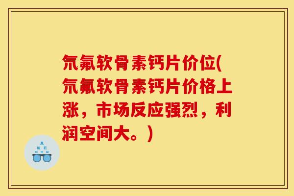 氘氟软骨素钙片价位(氘氟软骨素钙片价格上涨，市场反应强烈，利润空间大。)