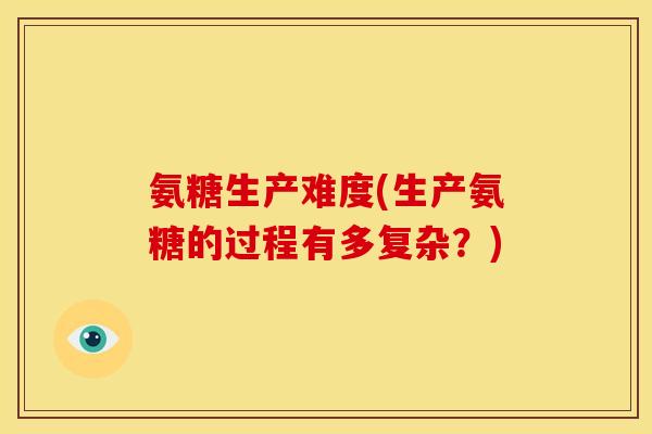 氨糖生产难度(生产氨糖的过程有多复杂？)