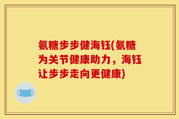 氨糖步步健海钰(氨糖为关节健康助力，海钰让步步走向更健康)