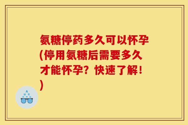 氨糖停药多久可以怀孕(停用氨糖后需要多久才能怀孕？快速了解！)