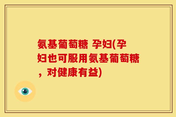 氨基葡萄糖 孕妇(孕妇也可服用氨基葡萄糖，对健康有益)