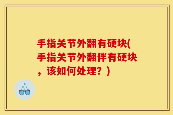 手指关节外翻有硬块(手指关节外翻伴有硬块，该如何处理？)