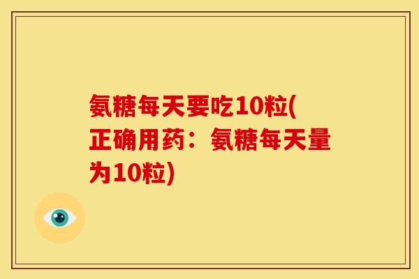 氨糖每天要吃10粒(正确用药：氨糖每天量为10粒)