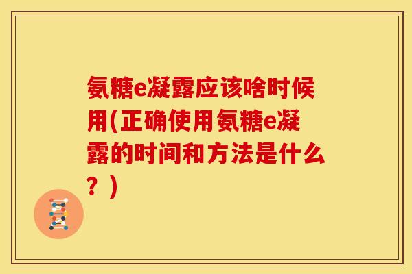 氨糖e凝露应该啥时候用(正确使用氨糖e凝露的时间和方法是什么？)