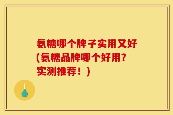 氨糖哪个牌子实用又好(氨糖品牌哪个好用？实测推荐！)