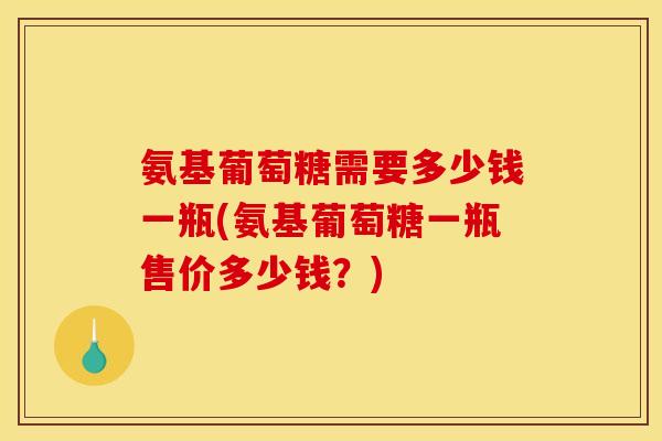 氨基葡萄糖需要多少钱一瓶(氨基葡萄糖一瓶售价多少钱？)