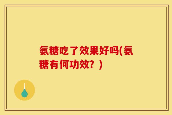 氨糖吃了效果好吗(氨糖有何功效？)