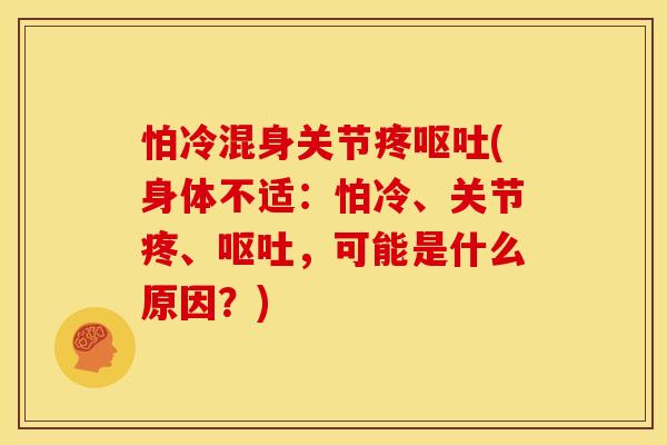 怕冷混身关节疼呕吐(身体不适：怕冷、关节疼、呕吐，可能是什么原因？)