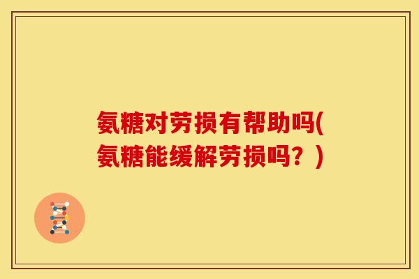 氨糖对劳损有帮助吗(氨糖能缓解劳损吗？)