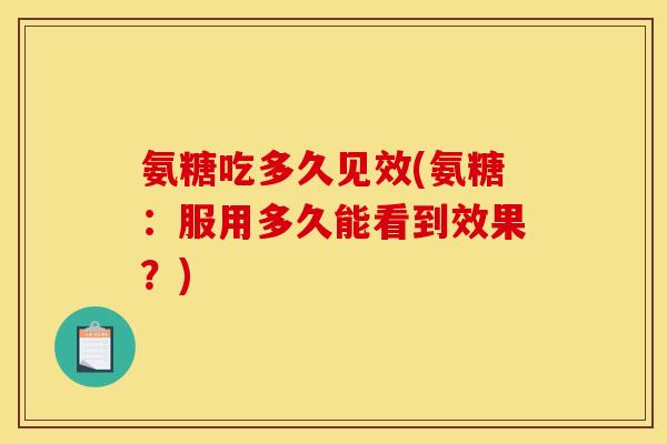 氨糖吃多久见效(氨糖：服用多久能看到效果？)