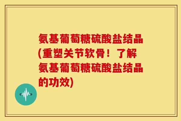 氨基葡萄糖硫酸盐结晶(重塑关节软骨！了解氨基葡萄糖硫酸盐结晶的功效)