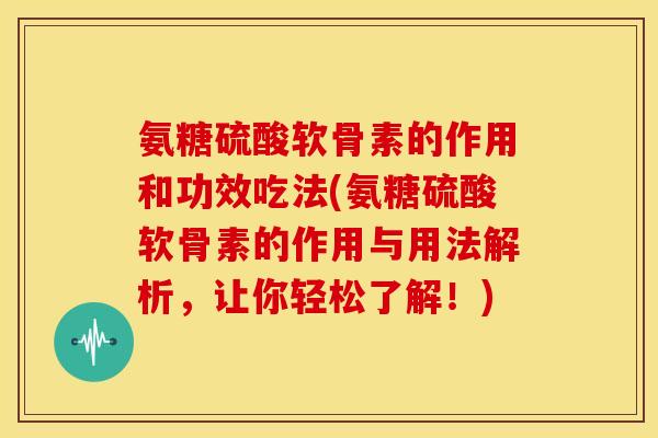 氨糖硫酸软骨素的作用和功效吃法(氨糖硫酸软骨素的作用与用法解析，让你轻松了解！)