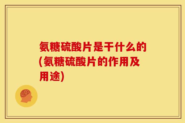 氨糖硫酸片是干什么的(氨糖硫酸片的作用及用途)