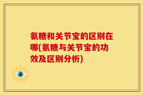氨糖和关节宝的区别在哪(氨糖与关节宝的功效及区别分析)