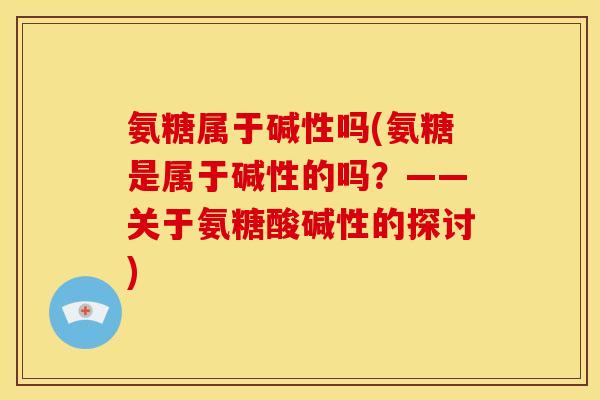 氨糖属于碱性吗(氨糖是属于碱性的吗？——关于氨糖酸碱性的探讨)