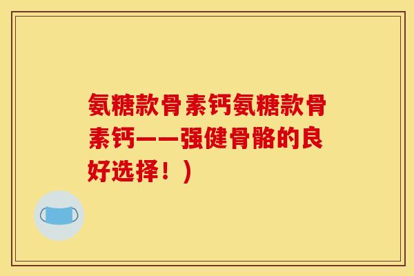 氨糖款骨素钙氨糖款骨素钙——强健骨骼的良好选择！)