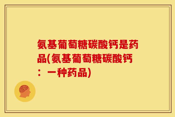 氨基葡萄糖碳酸钙是药品(氨基葡萄糖碳酸钙：一种药品)