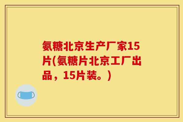 氨糖北京生产厂家15片(氨糖片北京工厂出品，15片装。)