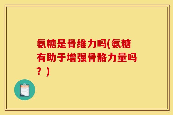 氨糖是骨维力吗(氨糖有助于增强骨骼力量吗？)