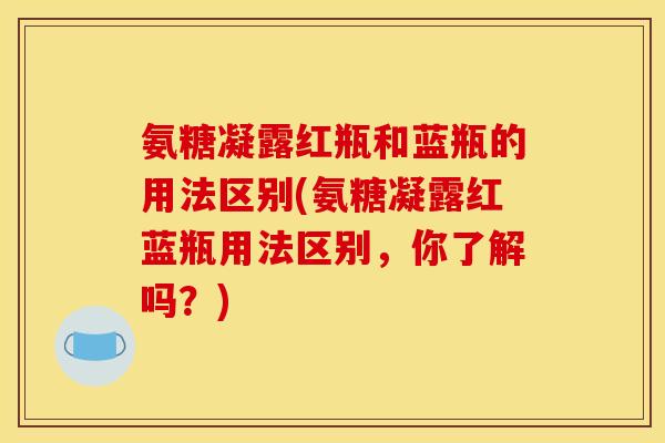 氨糖凝露红瓶和蓝瓶的用法区别(氨糖凝露红蓝瓶用法区别，你了解吗？)