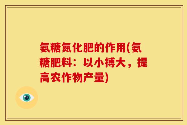 氨糖氮化肥的作用(氨糖肥料：以小搏大，提高农作物产量)