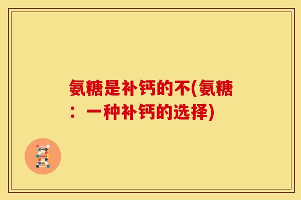 氨糖是补钙的不(氨糖：一种补钙的选择)