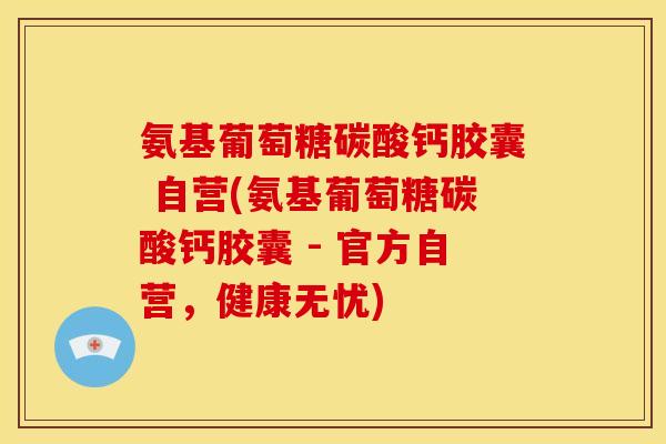 氨基葡萄糖碳酸钙胶囊 自营(氨基葡萄糖碳酸钙胶囊 - 官方自营,健康无忧) 氨基葡萄糖碳酸钙胶囊 自营(氨基葡萄糖碳酸钙胶囊 - 官方自营,健康无忧)