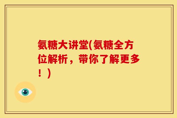 氨糖大讲堂(氨糖全方位解析，带你了解更多！)