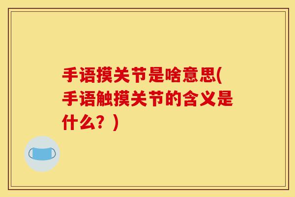 手语摸关节是啥意思(手语触摸关节的含义是什么？)