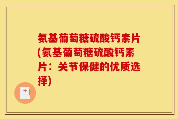 氨基葡萄糖硫酸钙素片(氨基葡萄糖硫酸钙素片：关节保健的优质选择)