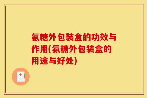 氨糖外包装盒的功效与作用(氨糖外包装盒的用途与好处)