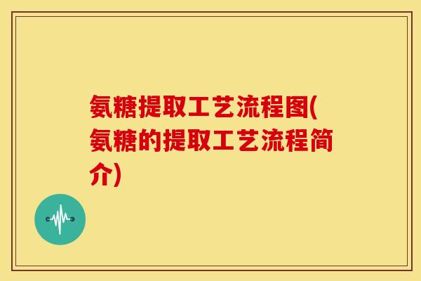 氨糖提取工艺流程图(氨糖的提取工艺流程简介)